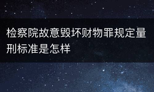 检察院故意毁坏财物罪规定量刑标准是怎样