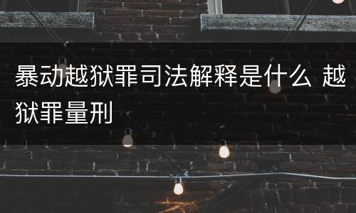 暴动越狱罪司法解释是什么 越狱罪量刑
