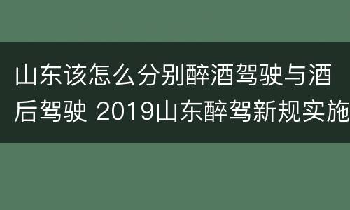 山东该怎么分别醉酒驾驶与酒后驾驶 2019山东醉驾新规实施