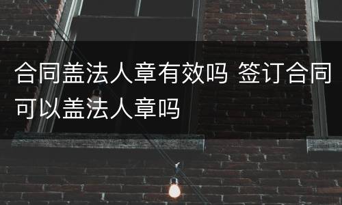 合同盖法人章有效吗 签订合同可以盖法人章吗