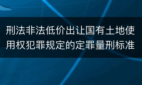 刑法非法低价出让国有土地使用权犯罪规定的定罪量刑标准是怎样的