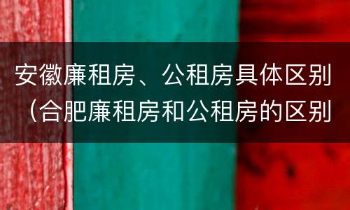 安徽廉租房、公租房具体区别（合肥廉租房和公租房的区别）