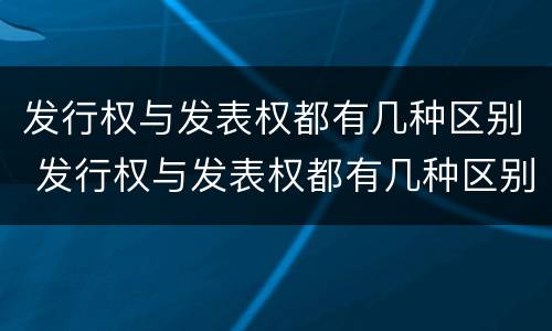 发行权与发表权都有几种区别 发行权与发表权都有几种区别