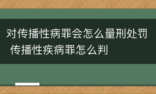 对传播性病罪会怎么量刑处罚 传播性疾病罪怎么判