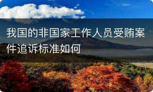 我国的非国家工作人员受贿案件追诉标准如何
