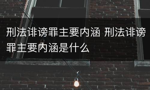 刑法诽谤罪主要内涵 刑法诽谤罪主要内涵是什么