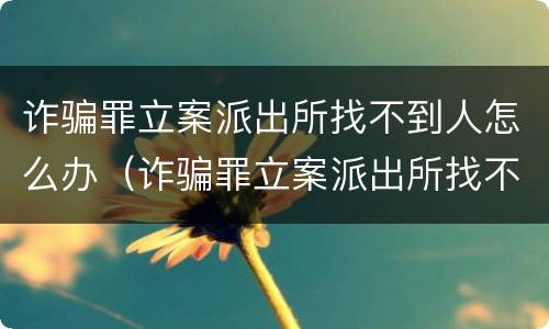 诈骗罪立案派出所找不到人怎么办（诈骗罪立案派出所找不到人怎么办呢）