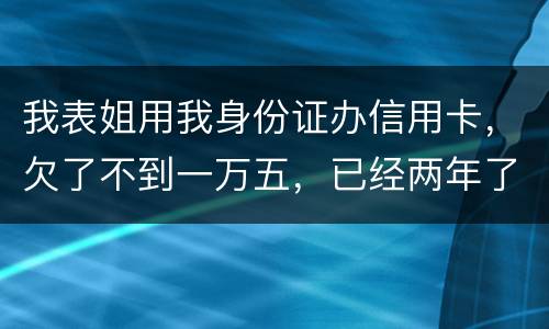 我表姐用我身份证办信用卡，欠了不到一万五，已经两年了，还没有还，该怎么办