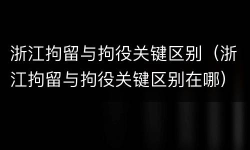 浙江拘留与拘役关键区别（浙江拘留与拘役关键区别在哪）