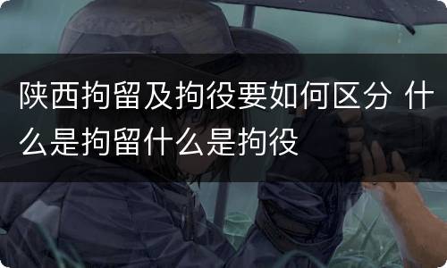 陕西拘留及拘役要如何区分 什么是拘留什么是拘役