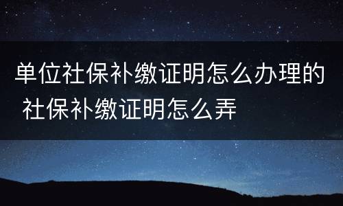 单位社保补缴证明怎么办理的 社保补缴证明怎么弄