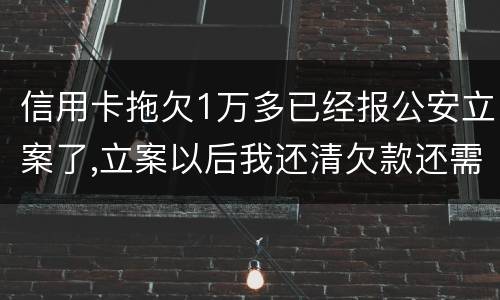信用卡拖欠1万多已经报公安立案了,立案以后我还清欠款还需要坐牢吗牢吗