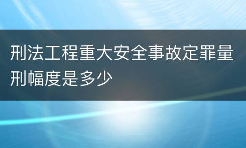 刑法工程重大安全事故定罪量刑幅度是多少