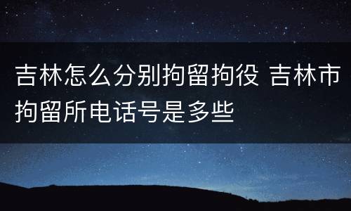 吉林怎么分别拘留拘役 吉林市拘留所电话号是多些