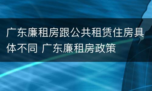 广东廉租房跟公共租赁住房具体不同 广东廉租房政策