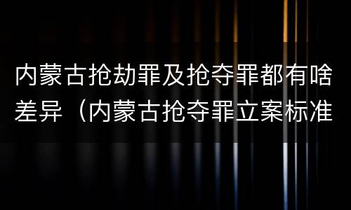 内蒙古抢劫罪及抢夺罪都有啥差异（内蒙古抢夺罪立案标准）