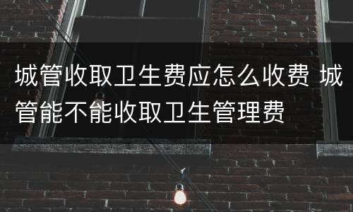 城管收取卫生费应怎么收费 城管能不能收取卫生管理费