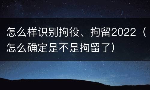怎么样识别拘役、拘留2022（怎么确定是不是拘留了）