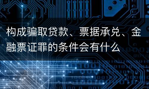 构成骗取贷款、票据承兑、金融票证罪的条件会有什么