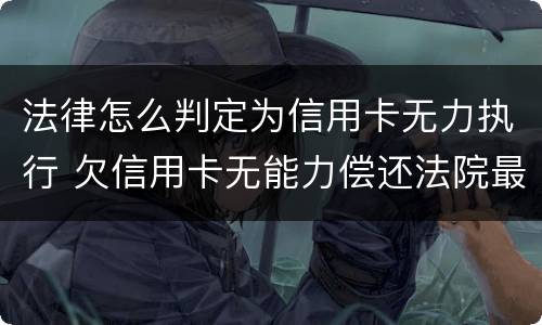 法律怎么判定为信用卡无力执行 欠信用卡无能力偿还法院最终会怎么判
