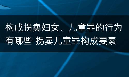 构成拐卖妇女、儿童罪的行为有哪些 拐卖儿童罪构成要素