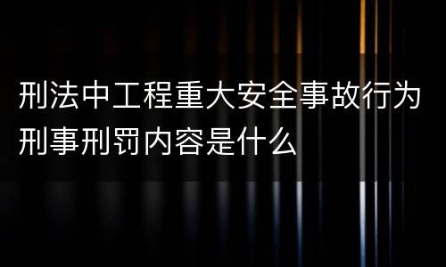 刑法中工程重大安全事故行为刑事刑罚内容是什么