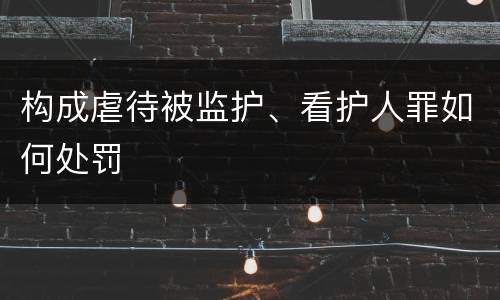 构成虐待被监护、看护人罪如何处罚