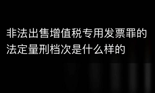 非法出售增值税专用发票罪的法定量刑档次是什么样的