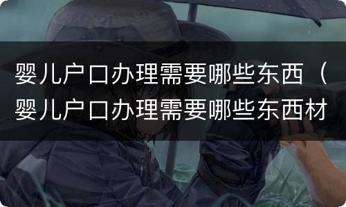 婴儿户口办理需要哪些东西（婴儿户口办理需要哪些东西材料）