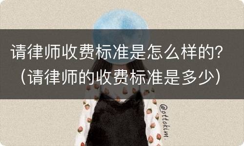请律师收费标准是怎么样的？（请律师的收费标准是多少）