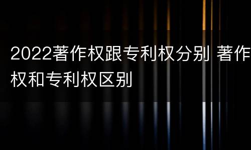 2022著作权跟专利权分别 著作权和专利权区别