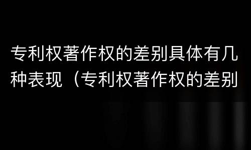 专利权著作权的差别具体有几种表现（专利权著作权的差别具体有几种表现形式）