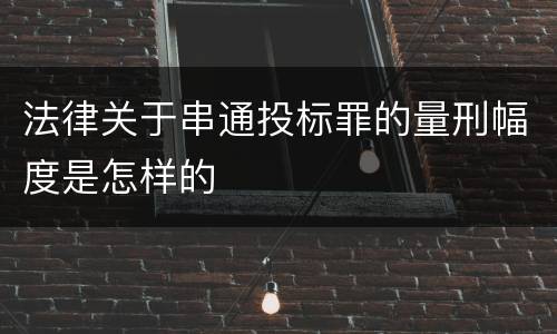 法律关于串通投标罪的量刑幅度是怎样的