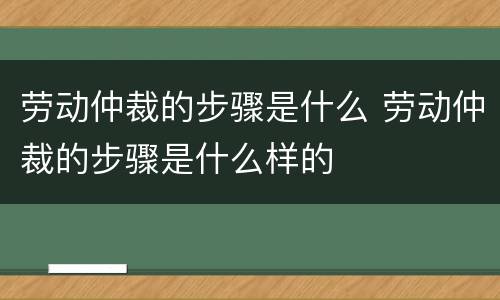 劳动仲裁的步骤是什么 劳动仲裁的步骤是什么样的
