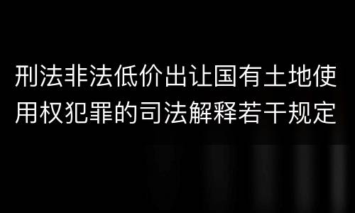 刑法非法低价出让国有土地使用权犯罪的司法解释若干规定