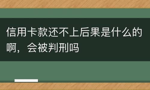 信用卡款还不上后果是什么的啊，会被判刑吗