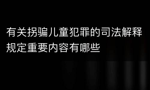 有关拐骗儿童犯罪的司法解释规定重要内容有哪些