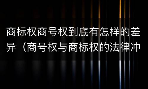 商标权商号权到底有怎样的差异（商号权与商标权的法律冲突与解决）