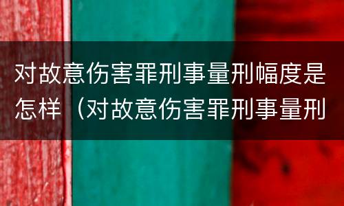 对故意伤害罪刑事量刑幅度是怎样（对故意伤害罪刑事量刑幅度是怎样定的）