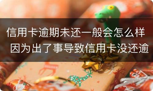 信用卡逾期未还一般会怎么样 因为出了事导致信用卡没还逾期严重怎么办