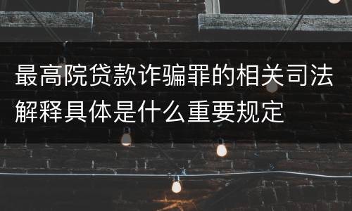 最高院贷款诈骗罪的相关司法解释具体是什么重要规定