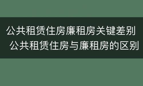 公共租赁住房廉租房关键差别 公共租赁住房与廉租房的区别