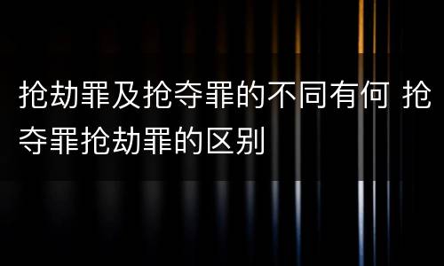 抢劫罪及抢夺罪的不同有何 抢夺罪抢劫罪的区别