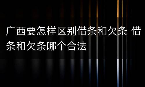 广西要怎样区别借条和欠条 借条和欠条哪个合法
