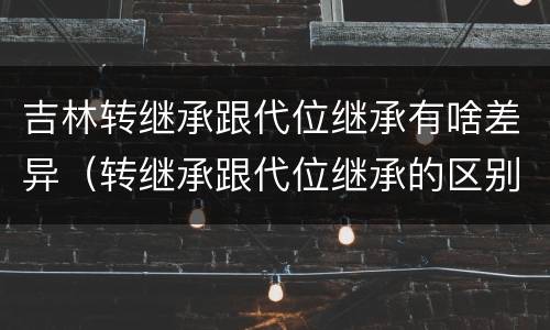 吉林转继承跟代位继承有啥差异（转继承跟代位继承的区别）