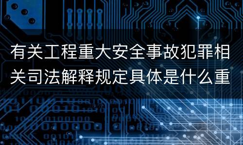 有关工程重大安全事故犯罪相关司法解释规定具体是什么重要内容