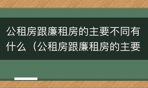 公租房跟廉租房的主要不同有什么（公租房跟廉租房的主要不同有什么影响）
