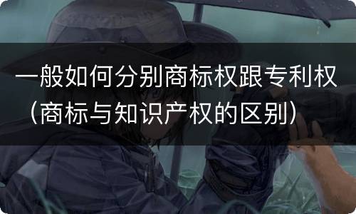 一般如何分别商标权跟专利权（商标与知识产权的区别）