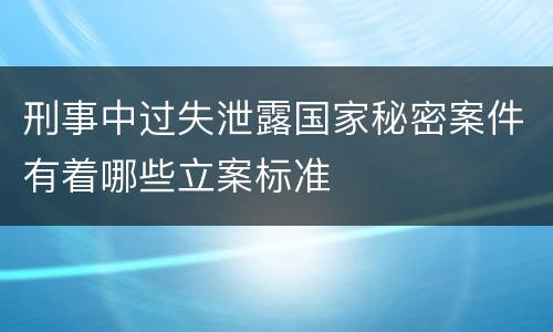 刑事中过失泄露国家秘密案件有着哪些立案标准