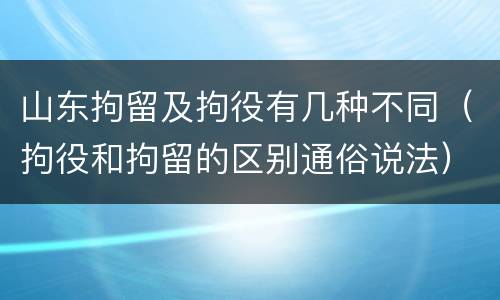 山东拘留及拘役有几种不同（拘役和拘留的区别通俗说法）